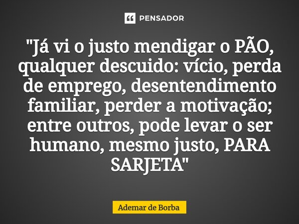 ⁠"Já vi o justo mendigar o PÃO, qualquer descuido: vício, perda de emprego, desentendimento familiar, perder a motivação; entre outros, pode levar o ser hu... Frase de Ademar de borba.