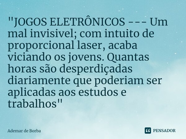 ⁠"JOGOS ELETRÔNICOS --- Um mal invisivel; com intuito de proporcional laser, acaba viciando os jovens. Quantas horas são desperdiçadas diariamente que pode... Frase de Ademar de borba.