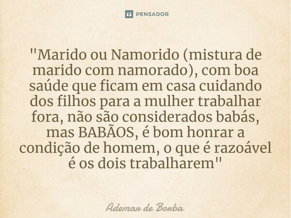 ⁠"Marido ou Namorido (mistura de marido com namorado), com boa saúde que ficam em casa cuidando dos filhos para a mulher trabalhar fora, não são considerad... Frase de Ademar de Borba.