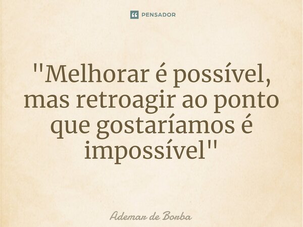 ⁠"Melhorar é possível, mas retroagir ao ponto que gostaríamos é impossível"... Frase de Ademar de Borba.