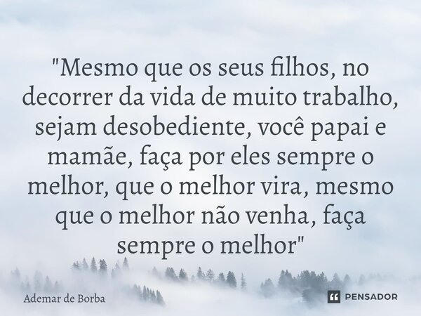 ⁠"Mesmo que os seus filhos, no decorrer da vida de muito trabalho, sejam desobediente, você papai e mamãe, faça por eles sempre o melhor, que o melhor vira... Frase de Ademar de Borba.