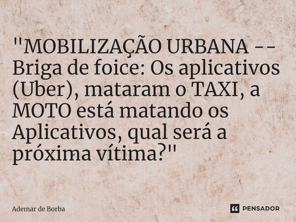⁠"MOBILIZAÇÃO URBANA -- Briga de foice: Os aplicativos (Uber), mataram o TAXI, a MOTO está matando os Aplicativos, qual será a próxima vítima?"... Frase de Ademar de borba.