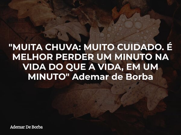 "MUITA CHUVA: MUITO CUIDADO. É MELHOR PERDER UM MINUTO NA VIDA DO QUE A VIDA, EM UM MINUTO" Ademar de Borba... Frase de Ademar De Borba.