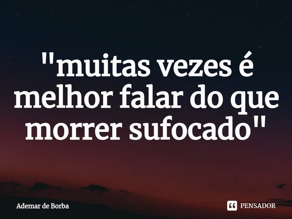 ⁠"muitas vezes é melhor falar do que morrer sufocado"... Frase de Ademar de borba.