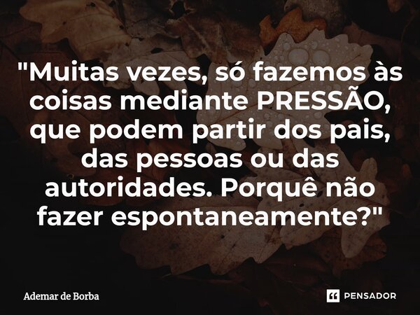 ⁠"Muitas vezes, só fazemos às coisas mediante PRESSÃO, que podem partir dos pais, das pessoas ou das autoridades. Porquê não fazer espontaneamente?"... Frase de Ademar de borba.