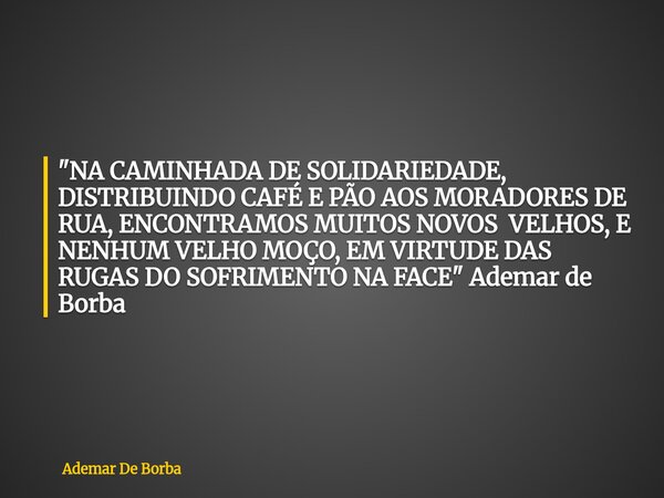 "NA CAMINHADA DE SOLIDARIEDADE, DISTRIBUINDO CAFÉ E PÃO AOS MORADORES DE RUA, ENCONTRAMOS MUITOS NOVOS VELHOS, E NENHUM VELHO MOÇO, EM VIRTUDE DAS RUGAS DO... Frase de Ademar De Borba.