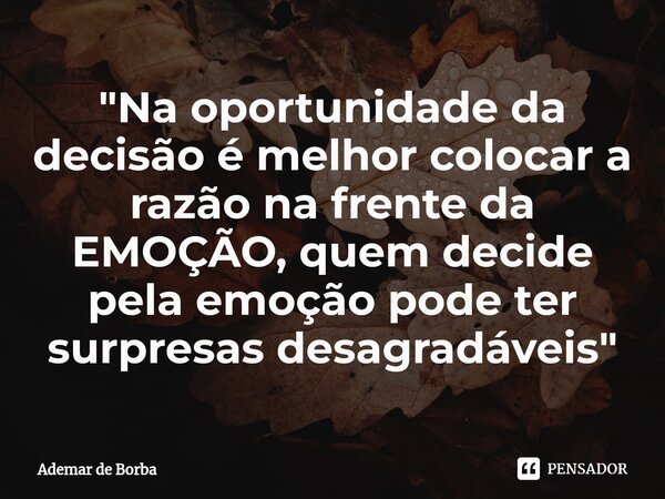 ⁠"Na oportunidade da decisão é melhor colocar a razão na frente da EMOÇÃO, quem decide pela emoção pode ter surpresas desagradáveis"... Frase de Ademar de borba.