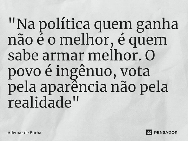 ⁠"Na política quem ganha não é o melhor, é quem sabe armar melhor. O povo é ingênuo, vota pela aparência não pela realidade"... Frase de Ademar de borba.