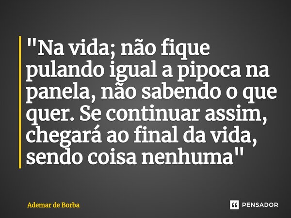 ⁠"Na vida; não fique pulando igual a pipoca na panela, não sabendo o que quer. Se continuar assim, chegará ao final da vida, sendo coisa nenhuma"... Frase de Ademar de Borba.