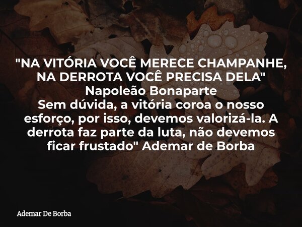 "NA VITÓRIA VOCÊ MERECE CHAMPANHE, NA DERROTA VOCÊ PRECISA DELA" Napoleão Bonaparte Sem dúvida, a vitória coroa o nosso esforço, por isso, devemos val... Frase de Ademar De Borba.