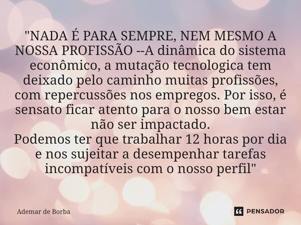 ⁠"NADA É PARA SEMPRE, NEM MESMO A NOSSA PROFISSÃO --A dinâmica do sistema econômico, a mutação tecnologica tem deixado pelo caminho muitas profissões, com ... Frase de Ademar de Borba.