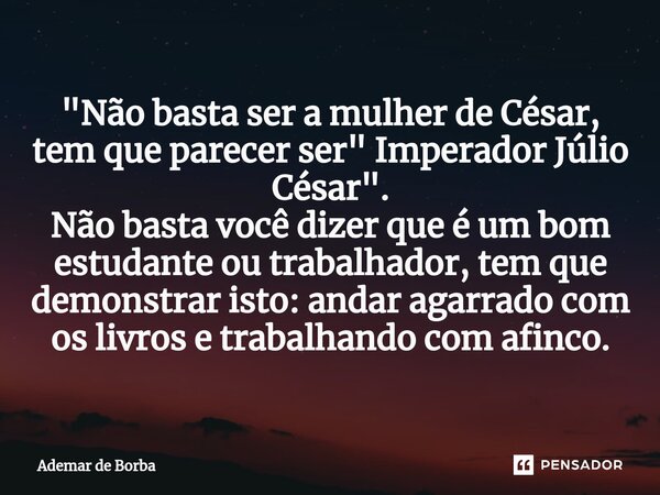 ⁠"Não basta ser a mulher de César, tem que parecer ser" Imperador Júlio César". Não basta você dizer que é um bom estudante ou trabalhador, tem q... Frase de Ademar de Borba.