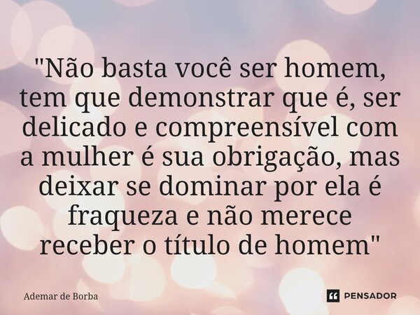 ⁠"Não basta você ser homem, tem que demonstrar que é, ser delicado e compreensível com a mulher é sua obrigação, mas deixar se dominar por ela é fraqueza e... Frase de Ademar de Borba.