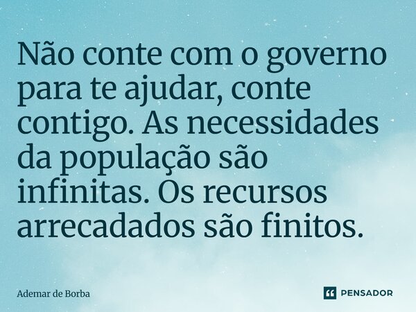 ⁠Não conte com o governo para te ajudar, conte contigo. As necessidades da população são infinitas. Os recursos arrecadados são finitos.... Frase de Ademar de Borba.