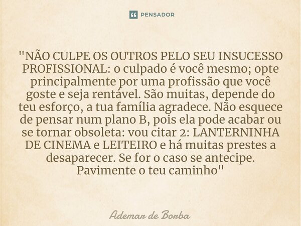 ⁠"NÃO CULPE OS OUTROS PELO SEU INSUCESSO PROFISSIONAL: o culpado é você mesmo; opte principalmente por uma profissão que você goste e seja rentável. São mu... Frase de Ademar de Borba.