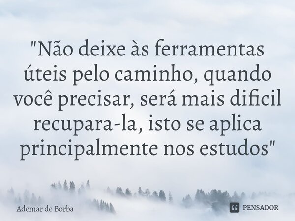 ⁠"Não deixe às ferramentas úteis pelo caminho, quando você precisar, será mais dificil recupara-la, isto se aplica principalmente nos estudos"... Frase de Ademar de borba.