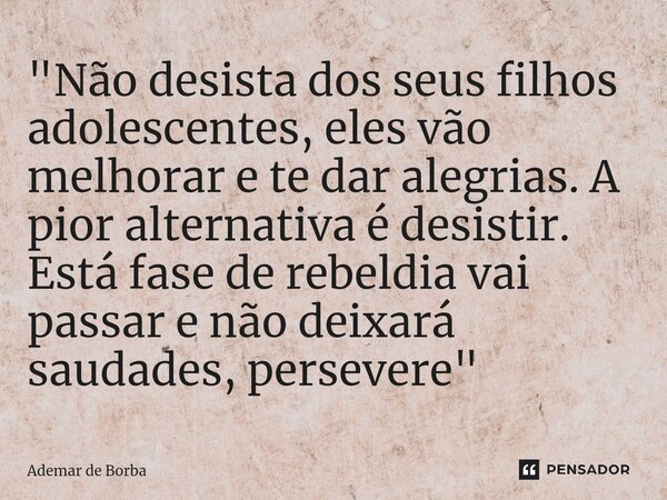 ⁠"Não desista dos seus filhos adolescentes, eles vão melhorar e te dar alegrias. A pior alternativa é desistir. Está fase de rebeldia vai passar e não deix... Frase de Ademar de borba.