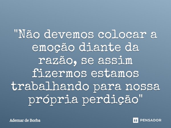 ⁠"Não devemos colocar a emoção diante da razão, se assim fizermos estamos trabalhando para nossa própria perdição"... Frase de Ademar de borba.