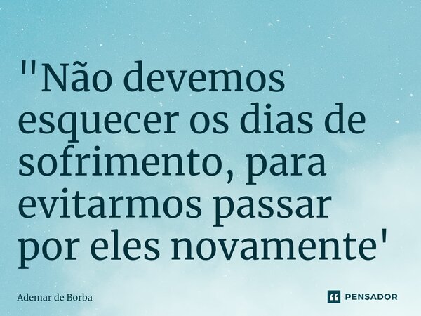 ⁠"Não devemos esquecer os dias de sofrimento, para evitarmos passar por eles novamente'... Frase de Ademar de borba.