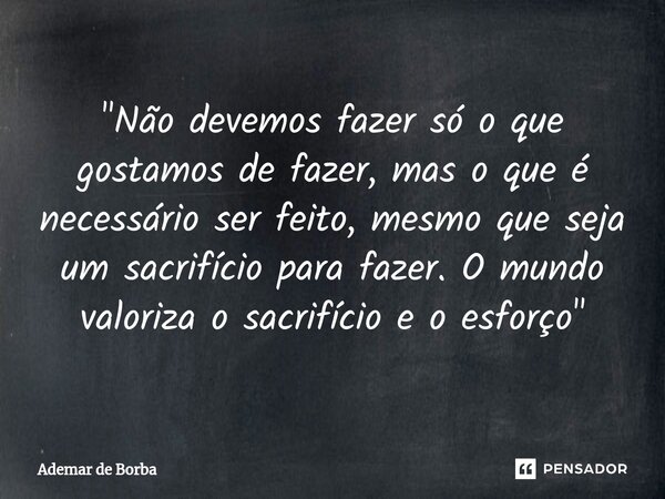 ⁠"Não devemos fazer só o que gostamos de fazer, mas o que é necessário ser feito, mesmo que seja um sacrifício para fazer. O mundo valoriza o sacrifício e ... Frase de Ademar de Borba.