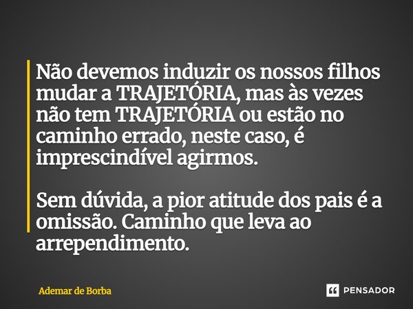 Não devemos induzir os nossos filhos mudar a TRAJETÓRIA, mas às vezes não tem TRAJETÓRIA ou estão no caminho errado, neste caso, é imprescindível agirmos. Sem ... Frase de Ademar de Borba.