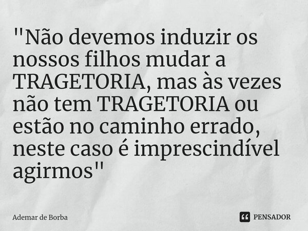 ⁠"Não devemos induzir os nossos filhos mudar a TRAGETORIA, mas às vezes não tem TRAGETORIA ou estão no caminho errado, neste caso é imprescindível agirmos&... Frase de Ademar de borba.