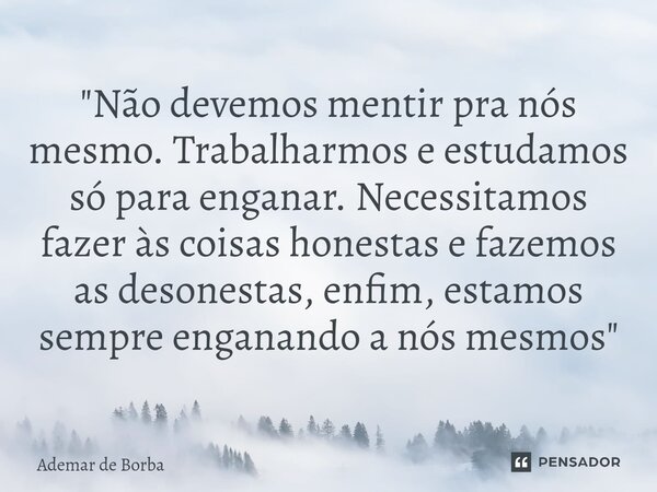 ⁠"Não devemos mentir pra nós mesmo. Trabalharmos e estudamos só para enganar. Necessitamos fazer às coisas honestas e fazemos as desonestas, enfim, estamos... Frase de Ademar de borba.