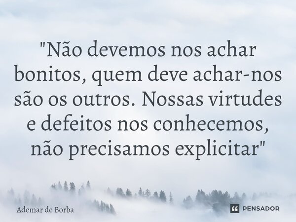 ⁠"Não devemos nos achar bonitos, quem deve achar-nos são os outros. Nossas virtudes e defeitos nos conhecemos, não precisamos explicitar"... Frase de Ademar de borba.