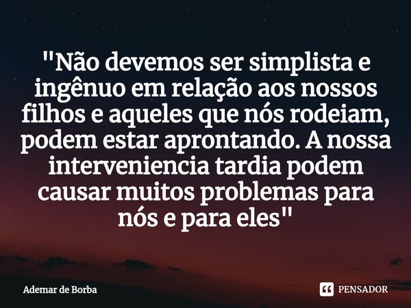 ⁠"Não devemos ser simplista e ingênuo em relação aos nossos filhos e aqueles que nós rodeiam, podem estar aprontando. A nossa interveniencia tardia podem c... Frase de Ademar de borba.