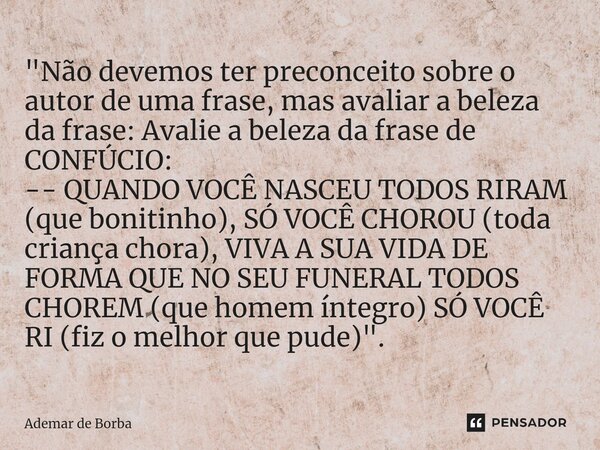 ⁠"Não devemos ter preconceito sobre o autor de uma frase, mas avaliar a beleza da frase: Avalie a beleza da frase de CONFÚCIO: -- QUANDO VOCÊ NASCEU TODOS ... Frase de Ademar de Borba.