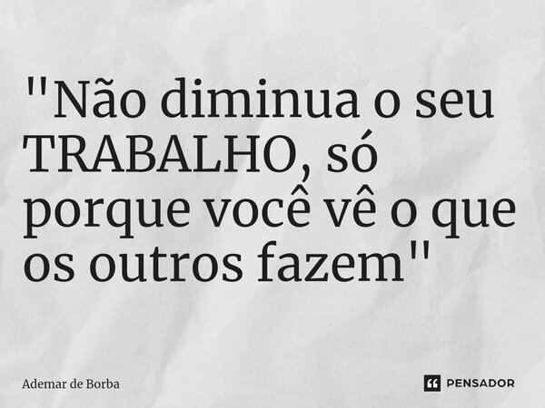 ⁠"Não diminua o seu TRABALHO, só porque você vê o que os outros fazem"... Frase de Ademar de borba.