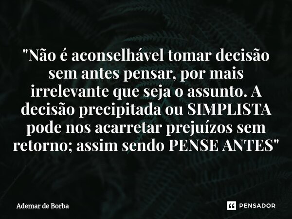 ⁠"Não é aconselhável tomar decisão sem antes pensar, por mais irrelevante que seja o assunto. A decisão precipitada ou SIMPLISTA pode nos acarretar prejuíz... Frase de Ademar de borba.