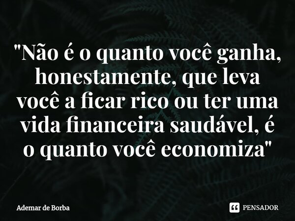 ⁠"Não é o quanto você ganha, honestamente, que leva você a ficar rico ou ter uma vida financeira saudável, é o quanto você economiza"... Frase de Ademar de borba.