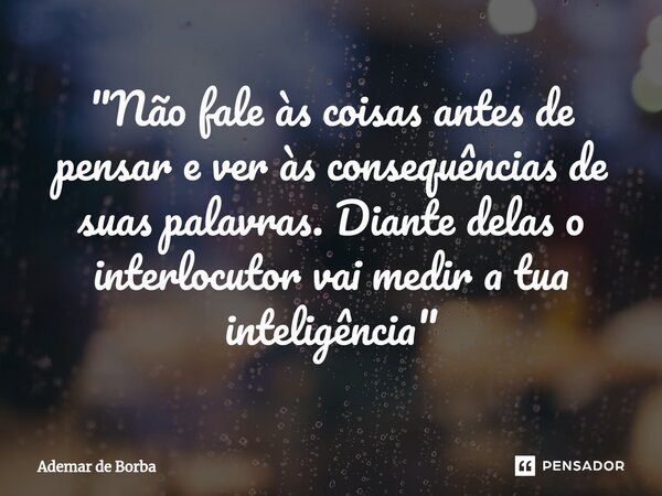 ⁠"Não fale às coisas antes de pensar e ver às consequências de suas palavras. Diante delas o interlocutor vai medir a tua inteligência"... Frase de Ademar de Borba.