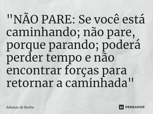 ⁠"NÃO PARE: Se você está caminhando; não pare, porque parando; poderá perder tempo e não encontrar forças para retornar a caminhada"... Frase de Ademar de Borba.