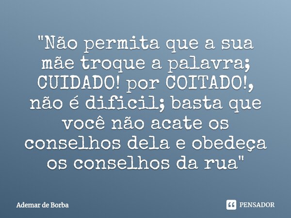 ⁠"Não permita que a sua mãe troque a palavra; CUIDADO! por COITADO!, não é dificil; basta que você não acate os conselhos dela e obedeça os conselhos da ru... Frase de Ademar de borba.