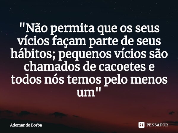 ⁠"Não permita que os seus vícios façam parte de seus hábitos; pequenos vícios são chamados de cacoetes e todos nós temos pelo menos um"... Frase de Ademar de borba.