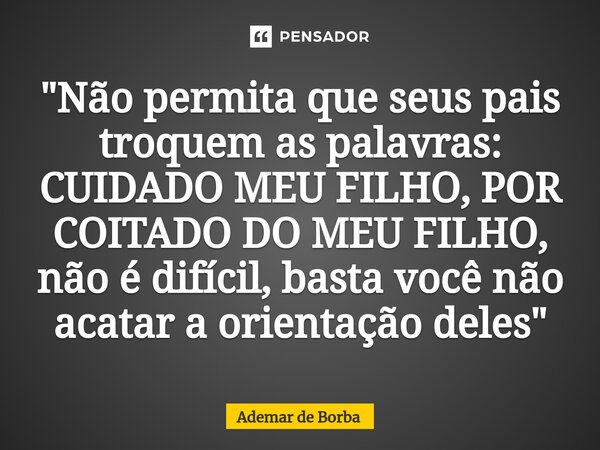 ⁠"Não permita que seus pais troquem as palavras: CUIDADO MEU FILHO, POR COITADO DO MEU FILHO, não é difícil, basta você não acatar a orientação deles"... Frase de Ademar de Borba.