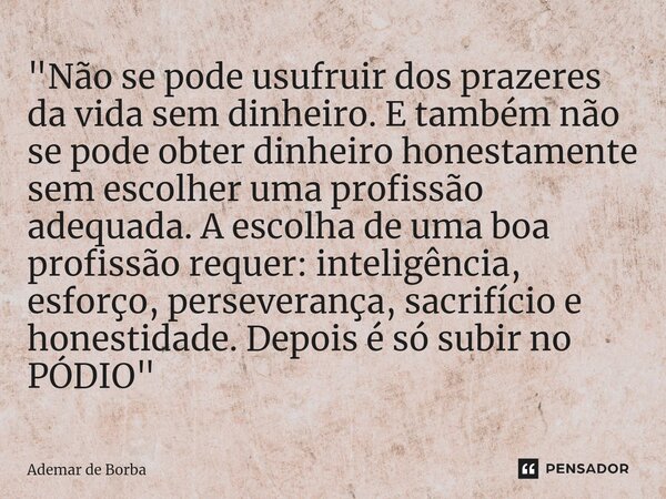 ⁠"Não se pode usufruir dos prazeres da vida sem dinheiro. E também não se pode obter dinheiro honestamente sem escolher uma profissão adequada. A escolha d... Frase de Ademar de Borba.