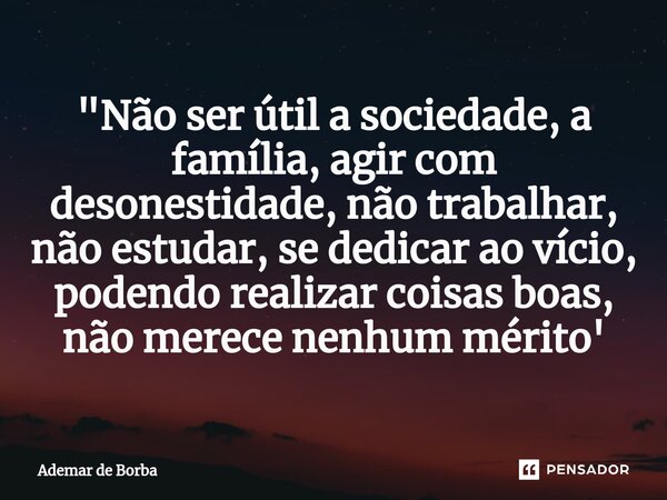 ⁠"Não ser útil a sociedade, a família, agir com desonestidade, não trabalhar, não estudar, se dedicar ao vício, podendo realizar coisas boas, não merece ne... Frase de Ademar de borba.