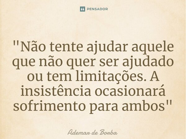 ⁠"Não tente ajudar aquele que não quer ser ajudado ou tem limitações. A insistência ocasionará sofrimento para ambos"... Frase de Ademar de Borba.