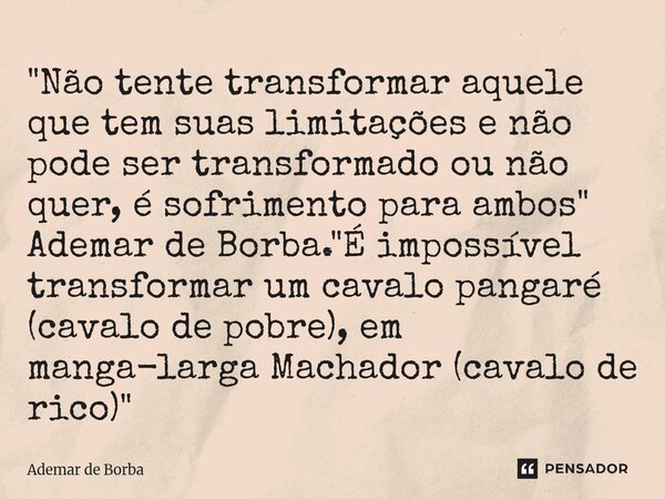 "Não tente transformar aquele que tem suas limitações e não pode ser transformado ou não quer, é sofrimento para ambos" Ademar de Borba. "É impo... Frase de Ademar de Borba.