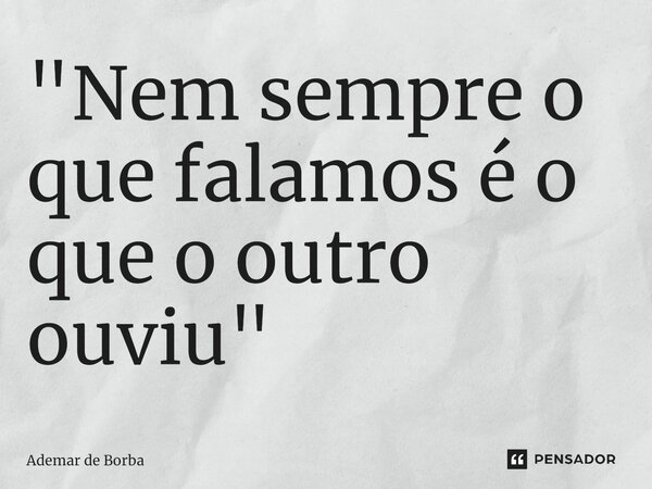 ⁠"Nem sempre o que falamos é o que o outro ouviu"... Frase de Ademar de Borba.