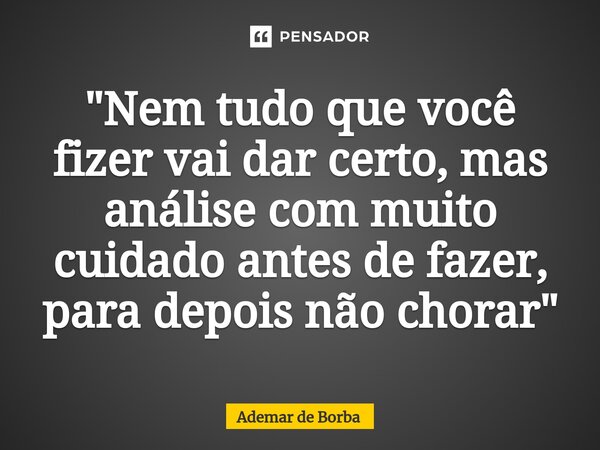 ⁠"Nem tudo que você fizer vai dar certo, mas análise com muito cuidado antes de fazer, para depois não chorar"... Frase de Ademar de Borba.