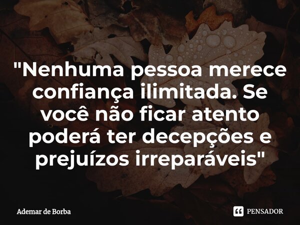 ⁠"Nenhuma pessoa merece confiança ilimitada. Se você não ficar atento poderá ter decepções e prejuízos irreparáveis"... Frase de Ademar de borba.