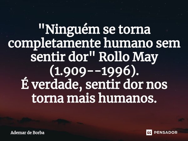 ⁠"Ninguém se torna completamente humano sem sentir dor" Rollo May (1.909--1996). É verdade, sentir dor nos torna mais humanos.... Frase de Ademar de Borba.