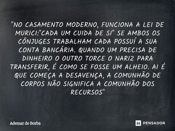⁠"NO CASAMENTO MODERNO, FUNCIONA A LEI DE MURICI: "CADA UM CUIDA DE SI" SE AMBOS OS CÔNJUGES TRABALHAM CADA POSSUÍ A SUA CONTA BANCÁRIA. QUANDO U... Frase de Ademar de Borba.