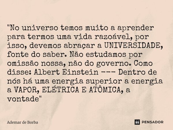 ⁠"No universo temos muito a aprender para termos uma vida razoável, por isso, devemos abraçar a UNIVERSIDADE, fonte do saber. Não estudamos por omissão nos... Frase de Ademar de Borba.