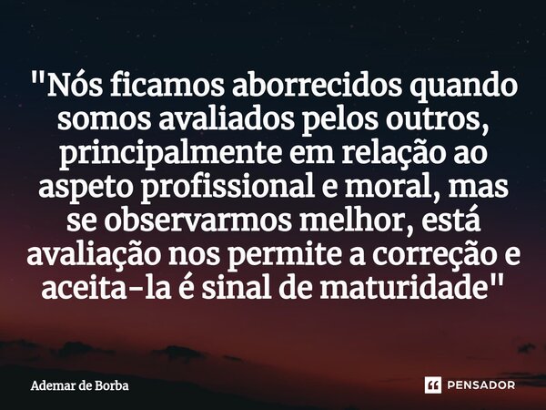 "Nós ficamos aborrecidos quando somos avaliados pelos outros, principalmente em relação ao aspeto profissional e moral, mas se observarmos melhor, está av... Frase de Ademar de borba.