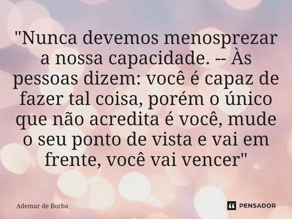 ⁠"Nunca devemos menosprezar a nossa capacidade. -- Às pessoas dizem: você é capaz de fazer tal coisa, porém o único que não acredita é você, mude o seu pon... Frase de Ademar de borba.